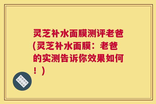 灵芝补水面膜测评老爸(灵芝补水面膜：老爸的实测告诉你效果如何！)