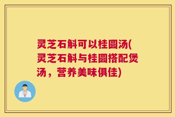 灵芝石斛可以桂圆汤(灵芝石斛与桂圆搭配煲汤,营养美味俱佳) 灵芝石斛可以桂圆汤(灵芝石斛与桂圆搭配煲汤,营养美味俱佳)