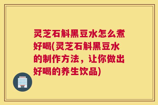 灵芝石斛黑豆水怎么煮好喝(灵芝石斛黑豆水的制作方法,让你做出好喝的养生饮品) 灵芝石斛黑豆水怎么煮好喝(灵芝石斛黑豆水的制作方法,让你做出好喝的养生饮品)