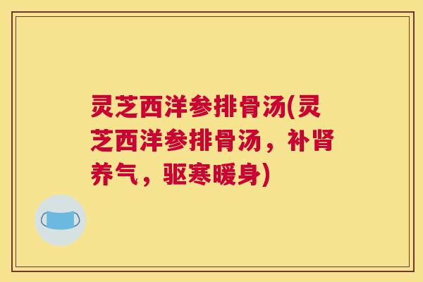 灵芝西洋参排骨汤(灵芝西洋参排骨汤，补肾养气，驱寒暖身)