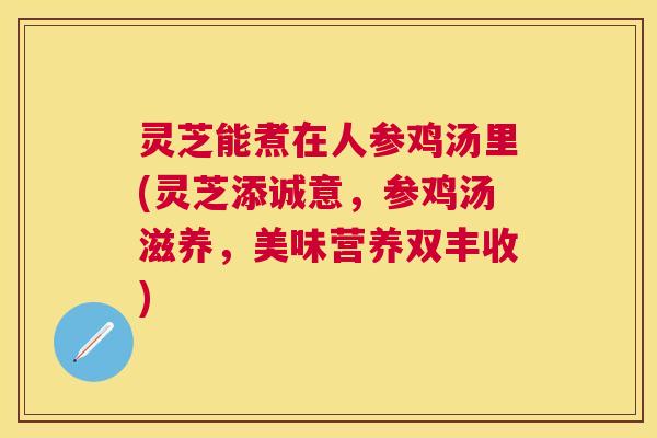 灵芝能煮在人参鸡汤里(灵芝添诚意，参鸡汤滋养，美味营养双丰收)