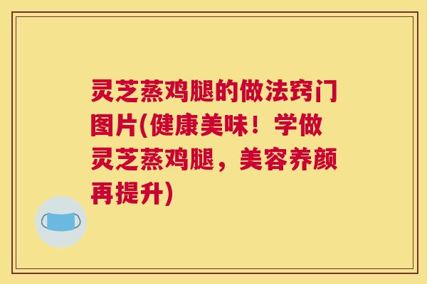 灵芝蒸鸡腿的做法窍门图片(健康美味!学做灵芝蒸鸡腿,美容养颜再提升) 灵芝蒸鸡腿的做法窍门图片(健康美味!学做灵芝蒸鸡腿,美容养颜再提升)