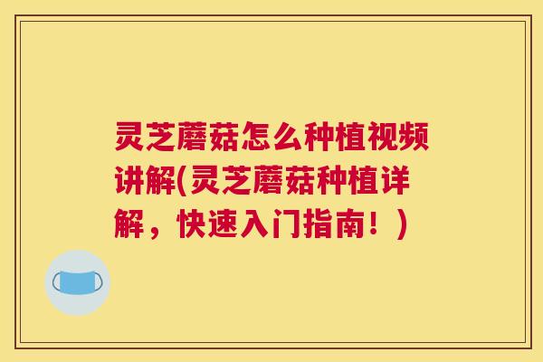 灵芝蘑菇怎么种植视频讲解(灵芝蘑菇种植详解,快速入门指南!) 灵芝蘑菇怎么种植视频讲解(灵芝蘑菇种植详解,快速入门指南!)
