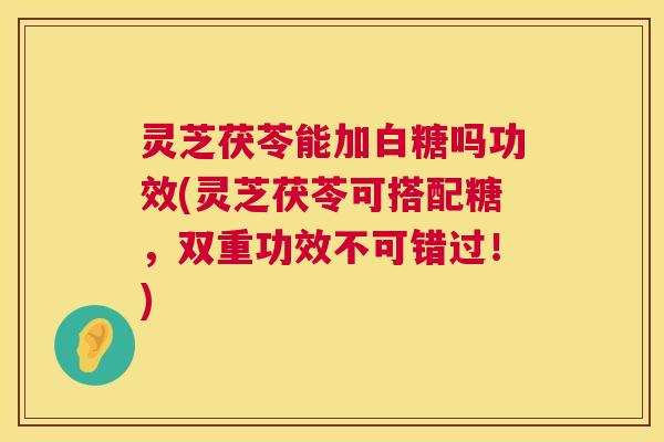 灵芝茯苓能加白糖吗功效(灵芝茯苓可搭配糖，双重功效不可错过！)