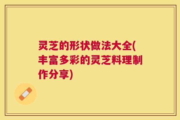 灵芝的形状做法大全(丰富多彩的灵芝料理制作分享)