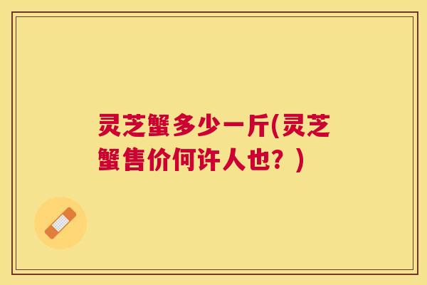 灵芝蟹多少一斤(灵芝蟹售价何许人也?) 灵芝蟹多少一斤(灵芝蟹售价何许人也?)