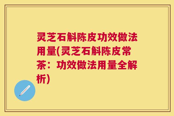 灵芝石斛陈皮功效做法用量(灵芝石斛陈皮常茶：功效做法用量全解析)