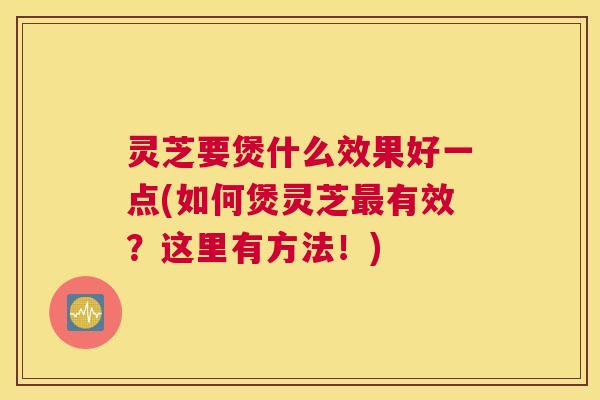 灵芝要煲什么效果好一点(如何煲灵芝最有效？这里有方法！)