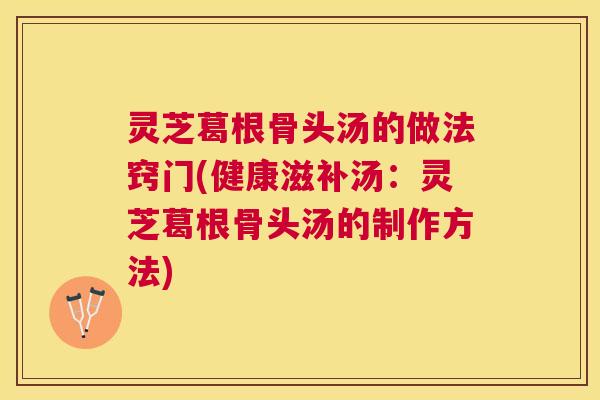 灵芝葛根骨头汤的做法窍门(健康滋补汤：灵芝葛根骨头汤的制作方法)