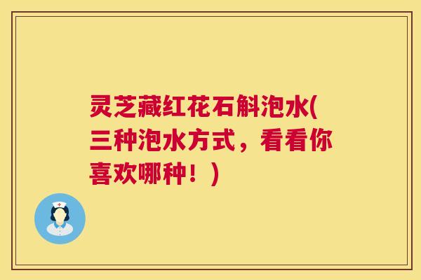 灵芝藏红花石斛泡水(三种泡水方式，看看你喜欢哪种！)