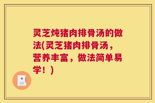灵芝炖猪肉排骨汤的做法(灵芝猪肉排骨汤，营养丰富，做法简单易学！)