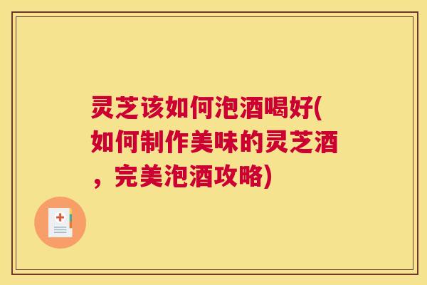 灵芝该如何泡酒喝好(如何制作美味的灵芝酒,完美泡酒攻略) 灵芝该如何泡酒喝好(如何制作美味的灵芝酒,完美泡酒攻略)