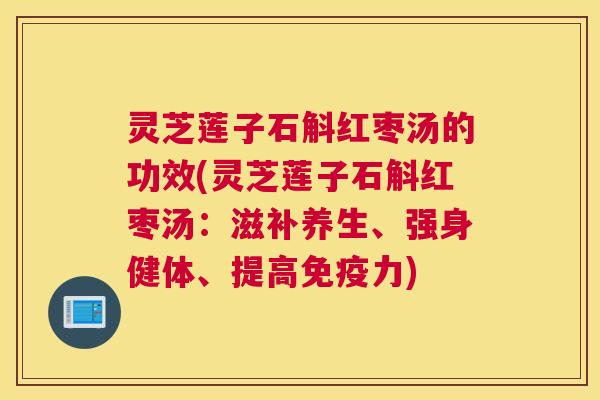 灵芝莲子石斛红枣汤的功效(灵芝莲子石斛红枣汤：滋补养生、强身健体、提高免疫力)