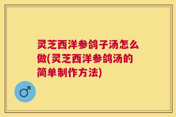 灵芝西洋参鸽子汤怎么做(灵芝西洋参鸽汤的简单制作方法)