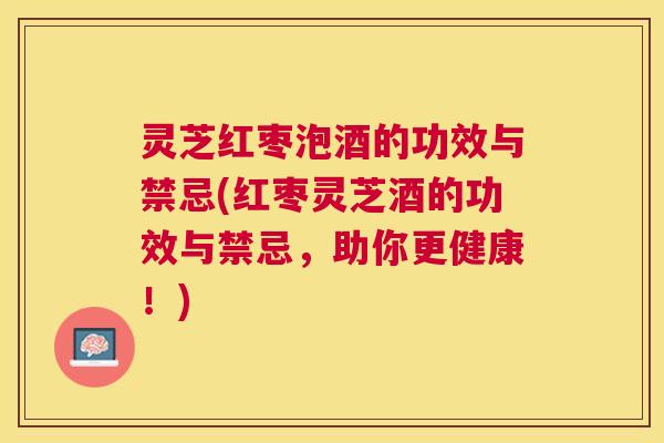 灵芝红枣泡酒的功效与禁忌(红枣灵芝酒的功效与禁忌，助你更健康！)