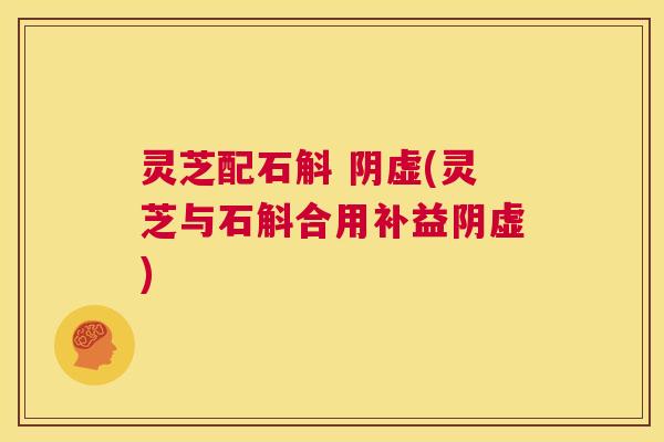 灵芝配石斛 阴虚(灵芝与石斛合用补益阴虚)