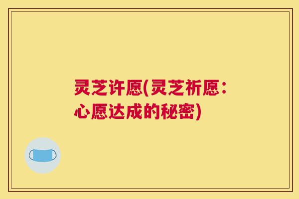 灵芝许愿(灵芝祈愿：心愿达成的秘密)