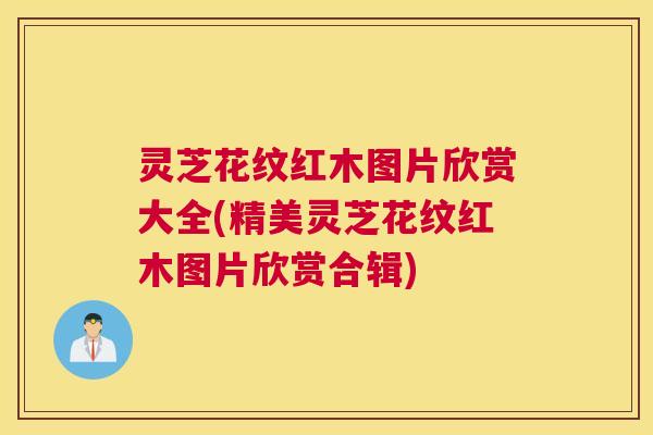 灵芝花纹红木图片欣赏大全(精美灵芝花纹红木图片欣赏合辑)