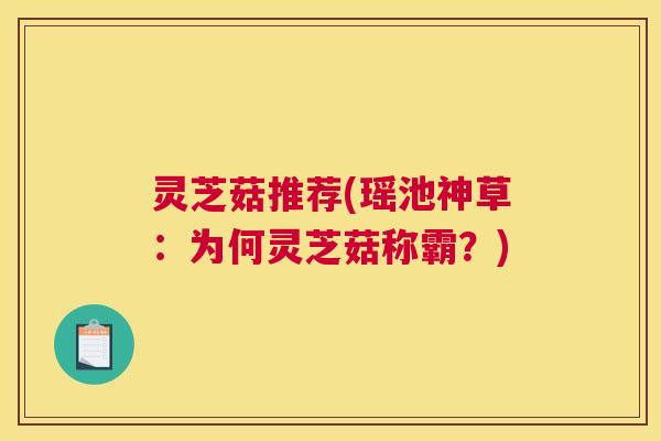 灵芝菇推荐(瑶池神草：为何灵芝菇称霸？)