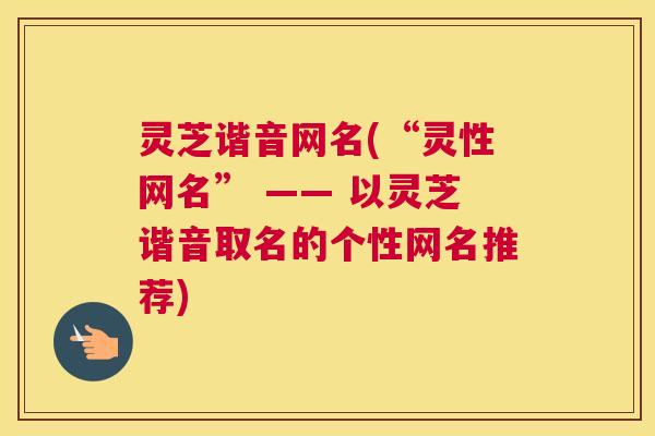灵芝谐音网名(“灵性网名” —— 以灵芝谐音取名的个性网名推荐)