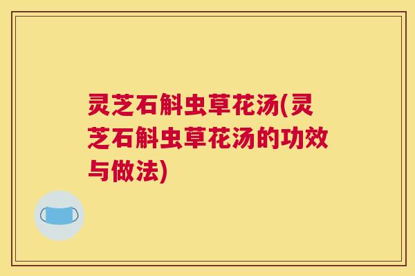 灵芝石斛虫草花汤(灵芝石斛虫草花汤的功效与做法)