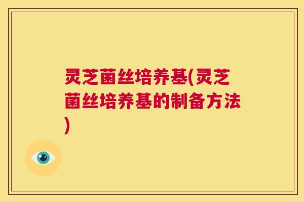 灵芝菌丝培养基(灵芝菌丝培养基的制备方法)