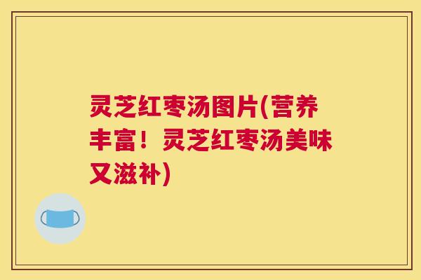 灵芝红枣汤图片(营养丰富！灵芝红枣汤美味又滋补)