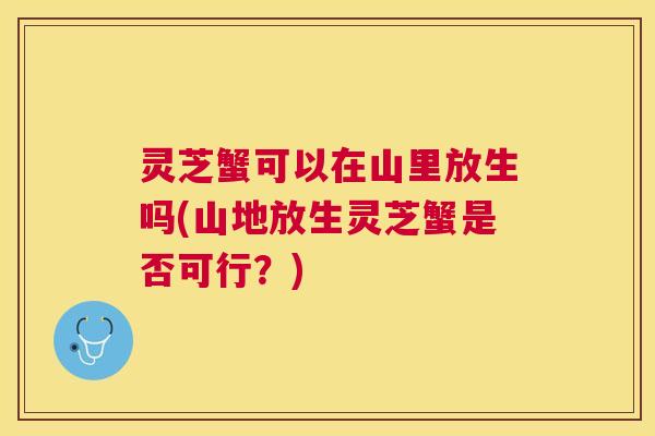 灵芝蟹可以在山里放生吗(山地放生灵芝蟹是否可行？)