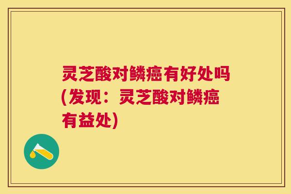 灵芝酸对鳞有好处吗(发现：灵芝酸对鳞有益处)