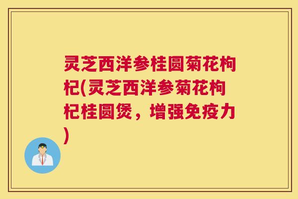 灵芝西洋参桂圆菊花枸杞(灵芝西洋参菊花枸杞桂圆煲，增强免疫力)
