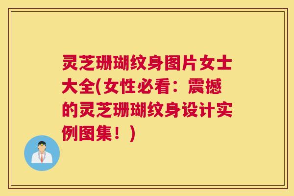 灵芝珊瑚纹身图片女士大全(女性必看：震撼的灵芝珊瑚纹身设计实例图集！)