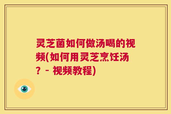 灵芝菌如何做汤喝的视频(如何用灵芝烹饪汤？- 视频教程)