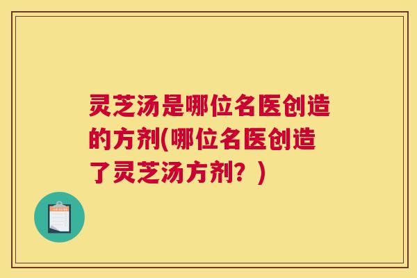 灵芝汤是哪位名医创造的方剂(哪位名医创造了灵芝汤方剂？)