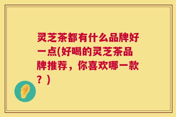 灵芝茶都有什么品牌好一点(好喝的灵芝茶品牌推荐，你喜欢哪一款？)