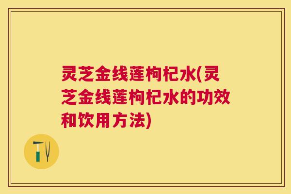 灵芝金线莲枸杞水(灵芝金线莲枸杞水的功效和饮用方法)