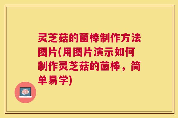 灵芝菇的菌棒制作方法图片(用图片演示如何制作灵芝菇的菌棒，简单易学)