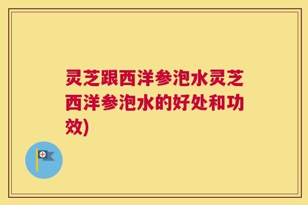 灵芝跟西洋参泡水灵芝西洋参泡水的好处和功效)