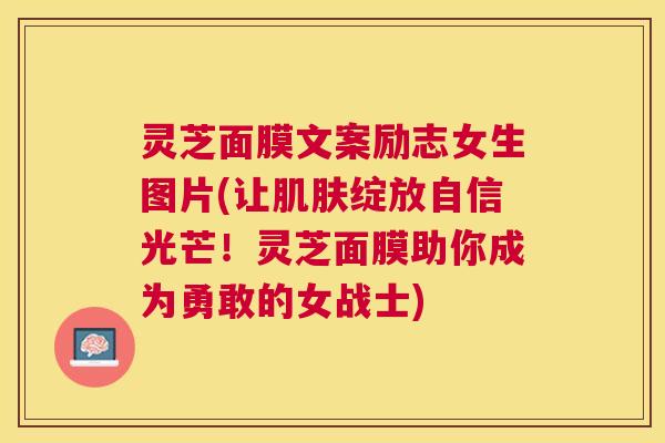 灵芝面膜文案励志女生图片(让肌肤绽放自信光芒！灵芝面膜助你成为勇敢的女战士)