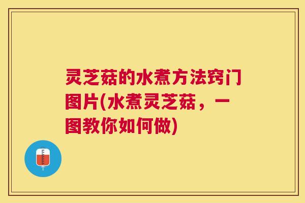灵芝菇的水煮方法窍门图片(水煮灵芝菇，一图教你如何做)