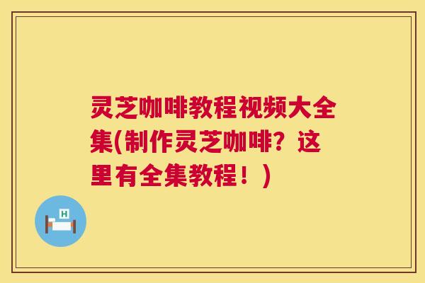 灵芝咖啡教程视频大全集(制作灵芝咖啡？这里有全集教程！)