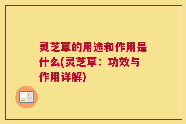 灵芝草的用途和作用是什么(灵芝草：功效与作用详解)