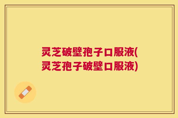 灵芝破壁孢子口服液(灵芝孢子破壁口服液)