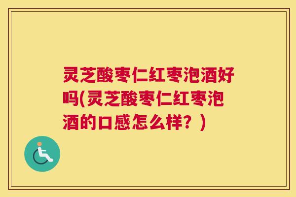 灵芝酸枣仁红枣泡酒好吗(灵芝酸枣仁红枣泡酒的口感怎么样?) 灵芝酸枣仁红枣泡酒好吗(灵芝酸枣仁红枣泡酒的口感怎么样?)
