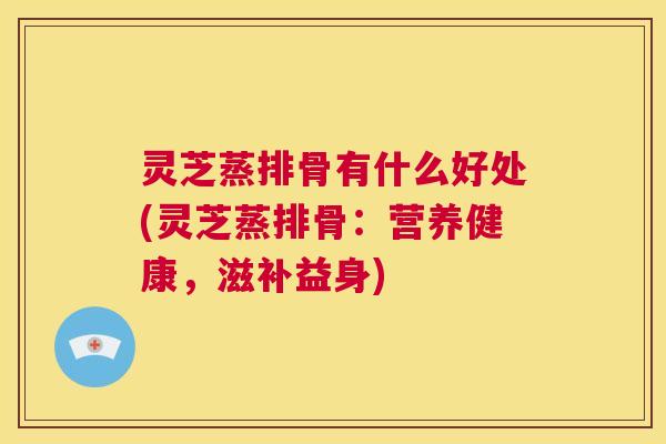 灵芝蒸排骨有什么好处(灵芝蒸排骨：营养健康，滋补益身)
