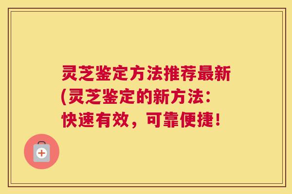 灵芝鉴定方法推荐最新(灵芝鉴定的新方法：快速有效，可靠便捷！