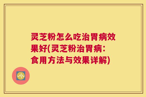 灵芝粉怎么吃胃效果好(灵芝粉胃：食用方法与效果详解)