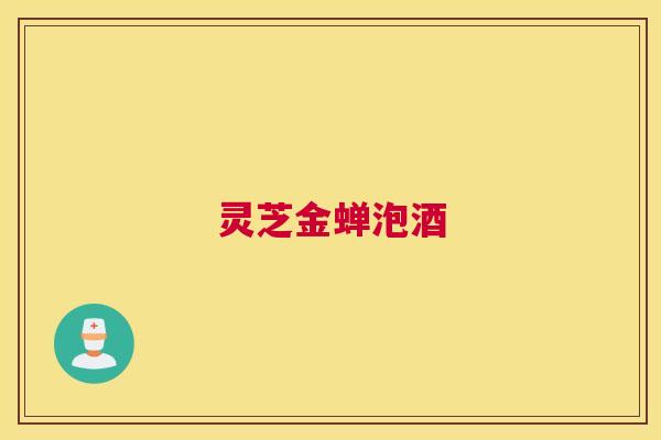 灵芝金蝉泡酒