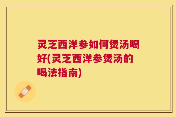 灵芝西洋参如何煲汤喝好(灵芝西洋参煲汤的喝法指南)