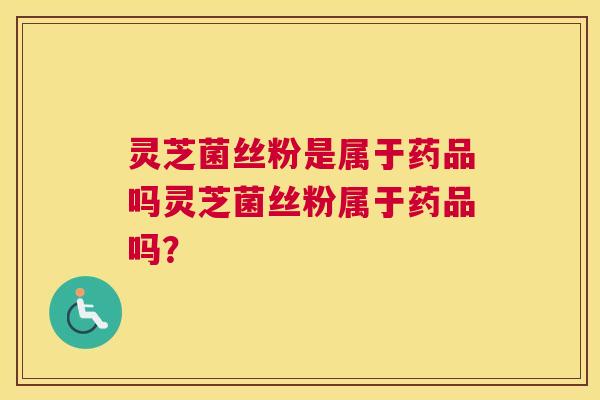 灵芝菌丝粉是属于药品吗灵芝菌丝粉属于药品吗？
