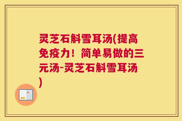 灵芝石斛雪耳汤(提高免疫力!简单易做的三元汤-灵芝石斛雪耳汤) 灵芝石斛雪耳汤(提高免疫力!简单易做的三元汤-灵芝石斛雪耳汤)